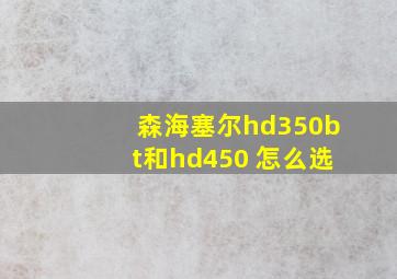 森海塞尔hd350bt和hd450 怎么选